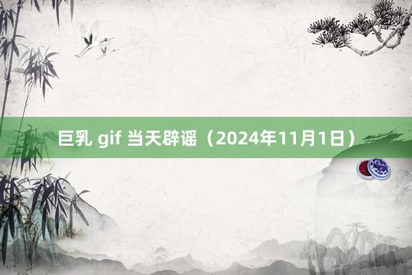 巨乳 gif 当天辟谣（2024年11月1日）
