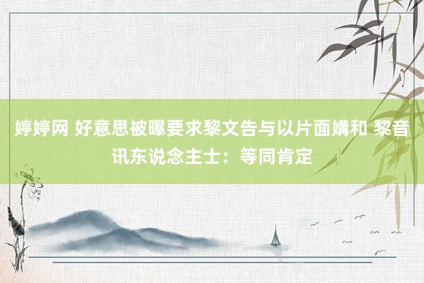 婷婷网 好意思被曝要求黎文告与以片面媾和 黎音讯东说念主士：等同肯定