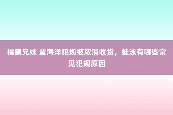 福建兄妹 覃海洋犯规被取消收货，蛙泳有哪些常见犯规原因