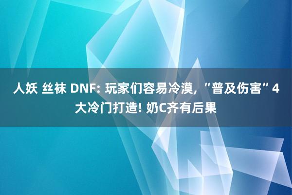 人妖 丝袜 DNF: 玩家们容易冷漠， “普及伤害”4大冷门打造! 奶C齐有后果