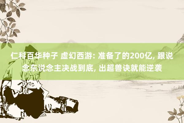 仁科百华种子 虚幻西游: 准备了的200亿， 跟说念东说念主决战到底， 出超兽诀就能逆袭