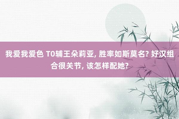 我爱我爱色 T0辅王朵莉亚， 胜率如斯莫名? 好汉组合很关节， 该怎样配她?