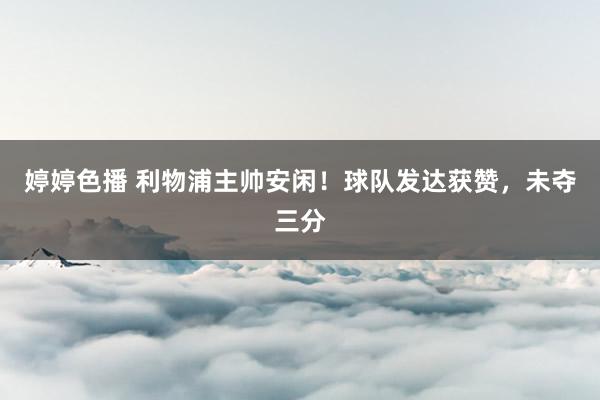 婷婷色播 利物浦主帅安闲！球队发达获赞，未夺三分
