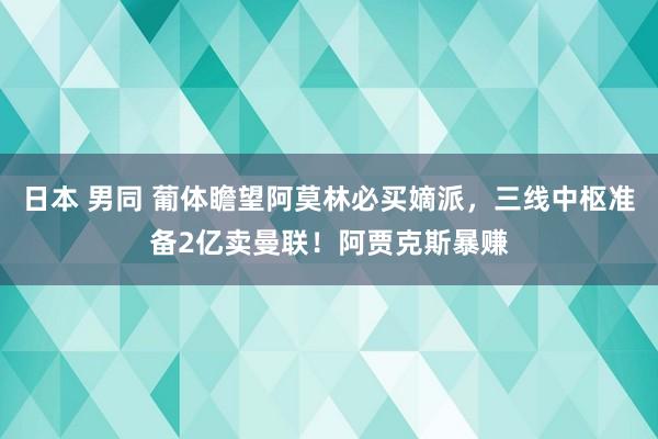 日本 男同 葡体瞻望阿莫林必买嫡派，三线中枢准备2亿卖曼联！阿贾克斯暴赚