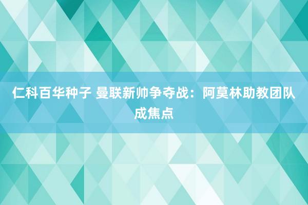 仁科百华种子 曼联新帅争夺战：阿莫林助教团队成焦点