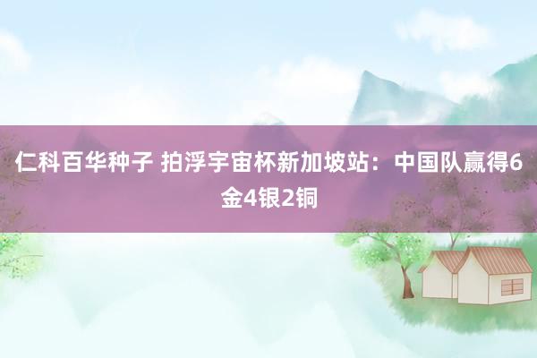 仁科百华种子 拍浮宇宙杯新加坡站：中国队赢得6金4银2铜