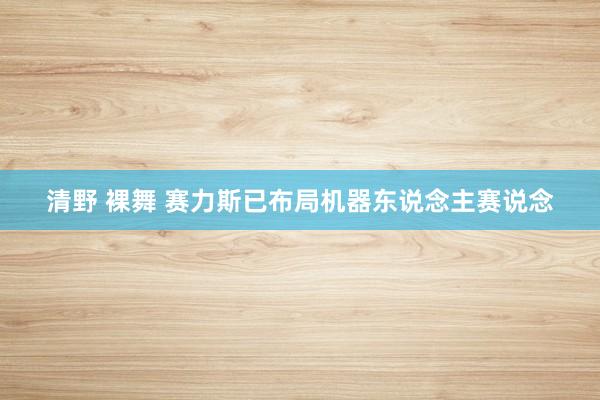 清野 裸舞 赛力斯已布局机器东说念主赛说念