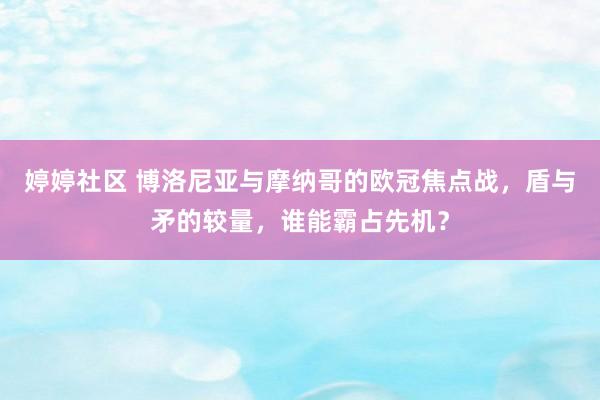 婷婷社区 博洛尼亚与摩纳哥的欧冠焦点战，盾与矛的较量，谁能霸占先机？