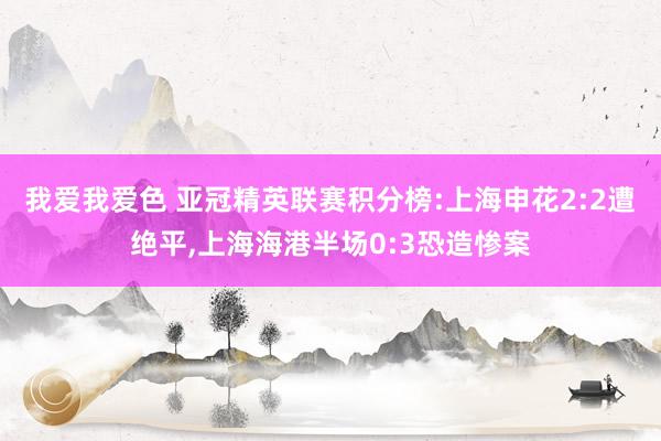 我爱我爱色 亚冠精英联赛积分榜:上海申花2:2遭绝平,上海海港半场0:3恐造惨案