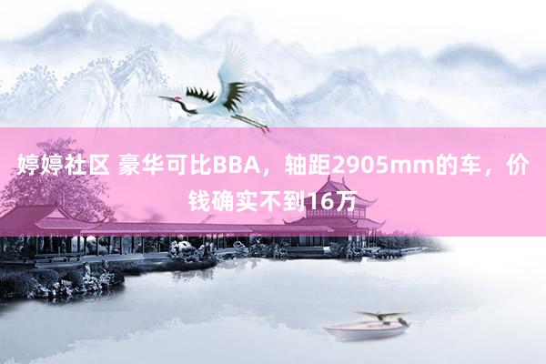 婷婷社区 豪华可比BBA，轴距2905mm的车，价钱确实不到16万