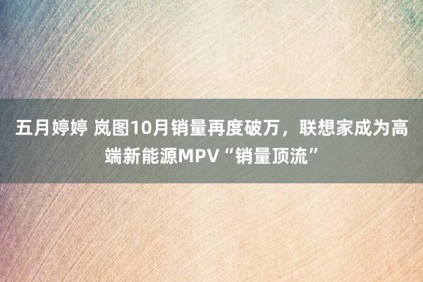 五月婷婷 岚图10月销量再度破万，联想家成为高端新能源MPV“销量顶流”