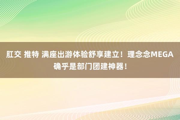 肛交 推特 满座出游体验舒享建立！理念念MEGA确乎是部门团建神器！