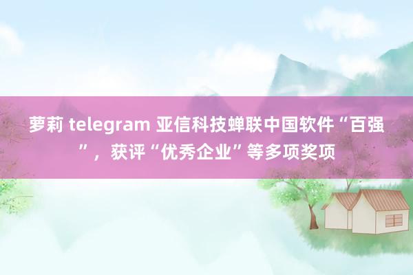萝莉 telegram 亚信科技蝉联中国软件“百强”，获评“优秀企业”等多项奖项
