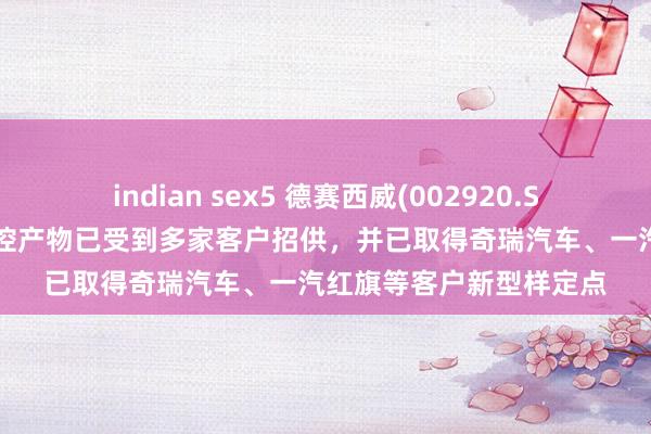 indian sex5 德赛西威(002920.SZ)：轻量级智能驾驶域控产物已受到多家客户招供，并已取得奇瑞汽车、一汽红旗等客户新型样定点