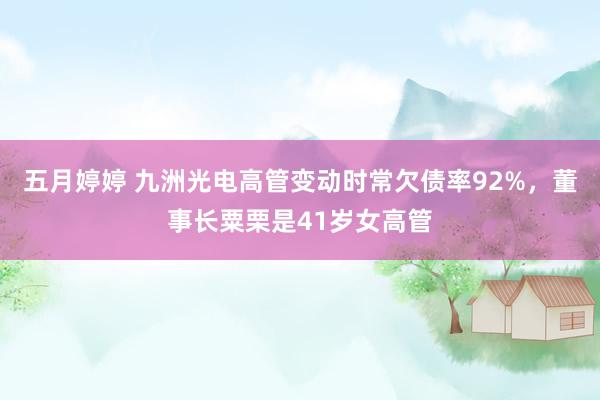 五月婷婷 九洲光电高管变动时常欠债率92%，董事长粟栗是41岁女高管