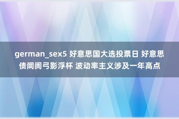 german_sex5 好意思国大选投票日 好意思债阛阓弓影浮杯 波动率主义涉及一年高点