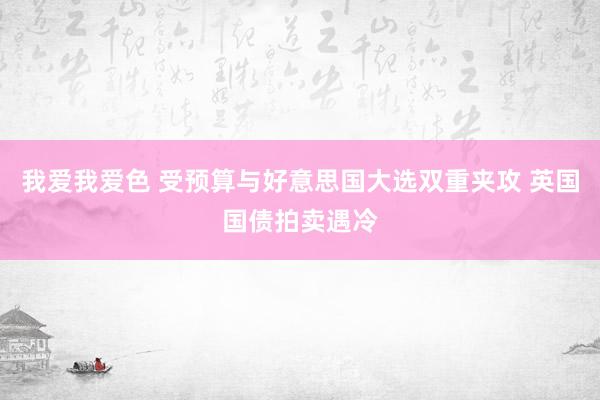 我爱我爱色 受预算与好意思国大选双重夹攻 英国国债拍卖遇冷