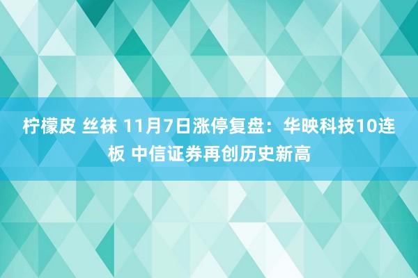 柠檬皮 丝袜 11月7日涨停复盘：华映科技10连板 中信证券再创历史新高