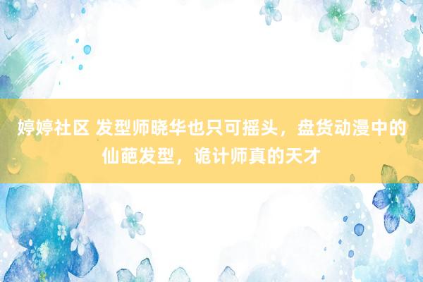 婷婷社区 发型师晓华也只可摇头，盘货动漫中的仙葩发型，诡计师真的天才