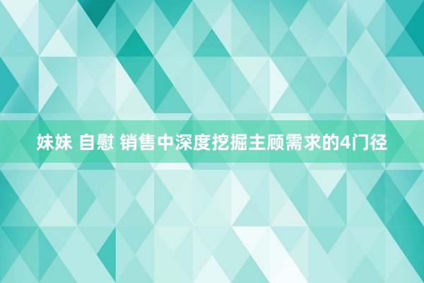 妹妹 自慰 销售中深度挖掘主顾需求的4门径