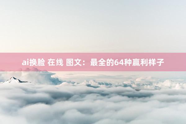 ai换脸 在线 图文：最全的64种赢利样子