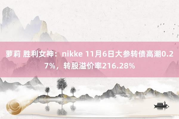 萝莉 胜利女神：nikke 11月6日大参转债高潮0.27%，转股溢价率216.28%
