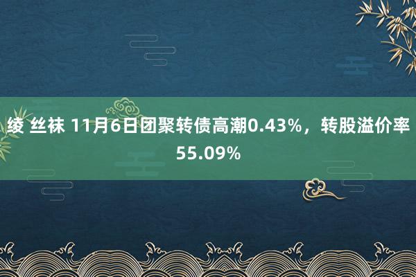 绫 丝袜 11月6日团聚转债高潮0.43%，转股溢价率55.09%