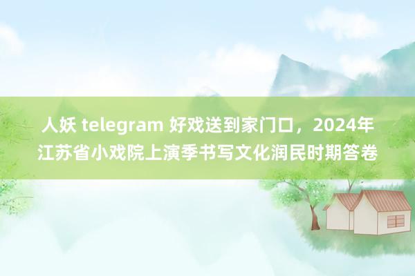 人妖 telegram 好戏送到家门口，2024年江苏省小戏院上演季书写文化润民时期答卷