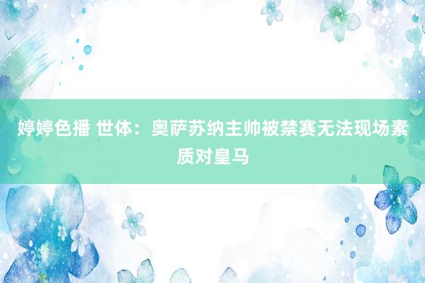 婷婷色播 世体：奥萨苏纳主帅被禁赛无法现场素质对皇马
