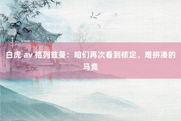 白虎 av 格列兹曼：咱们再次看到核定、难拼凑的马竞