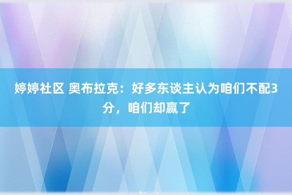 婷婷社区 奥布拉克：好多东谈主认为咱们不配3分，咱们却赢了