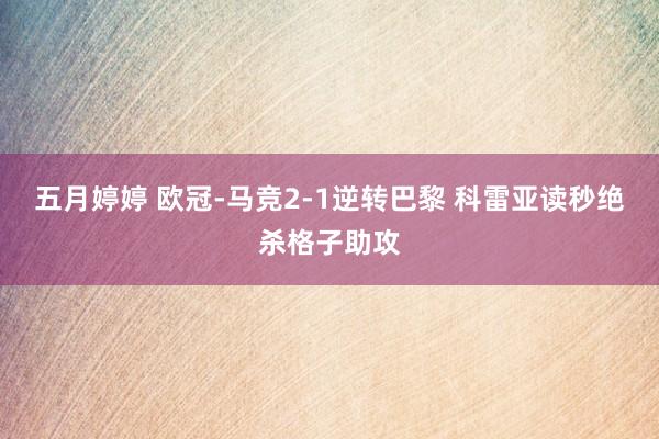 五月婷婷 欧冠-马竞2-1逆转巴黎 科雷亚读秒绝杀格子助攻