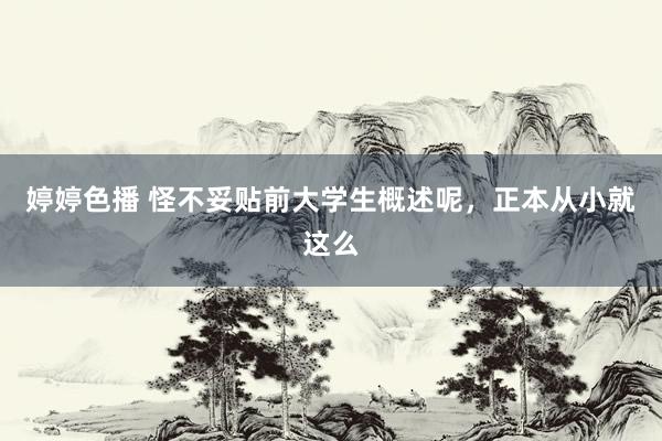 婷婷色播 怪不妥贴前大学生概述呢，正本从小就这么