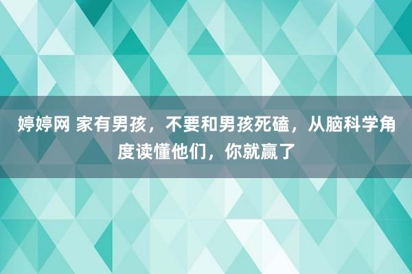 婷婷网 家有男孩，不要和男孩死磕，从脑科学角度读懂他们，你就赢了
