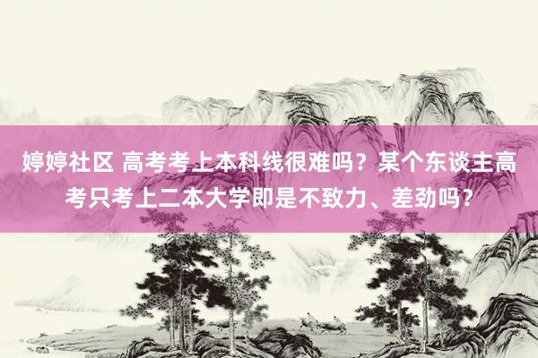 婷婷社区 高考考上本科线很难吗？某个东谈主高考只考上二本大学即是不致力、差劲吗？
