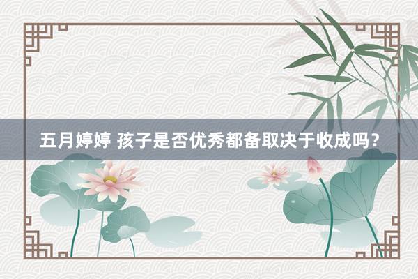 五月婷婷 孩子是否优秀都备取决于收成吗？