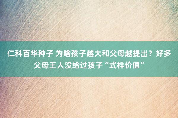 仁科百华种子 为啥孩子越大和父母越提出？好多父母王人没给过孩子“式样价值”