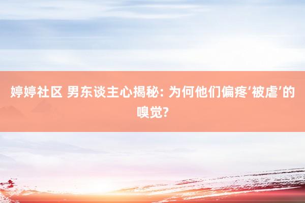 婷婷社区 男东谈主心揭秘: 为何他们偏疼‘被虐’的嗅觉?