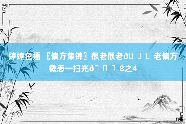 婷婷色播 〖偏方集锦〗很老很老📚老偏方微恙一扫光📚8之4