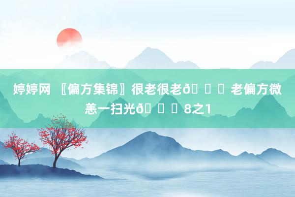 婷婷网 〖偏方集锦〗很老很老📚老偏方微恙一扫光📚8之1