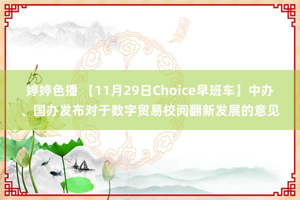 婷婷色播 【11月29日Choice早班车】中办、国办发布对于数字贸易校阅翻新发展的意见