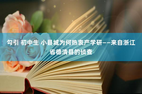 勾引 初中生 小县城为何热衷产学研——来自浙江省德清县的侦查