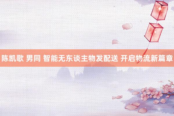 陈凯歌 男同 智能无东谈主物发配送 开启物流新篇章