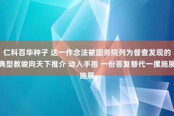仁科百华种子 这一作念法被国务院列为督查发现的典型教唆向天下推介 动入手指 一份答复替代一摞施展