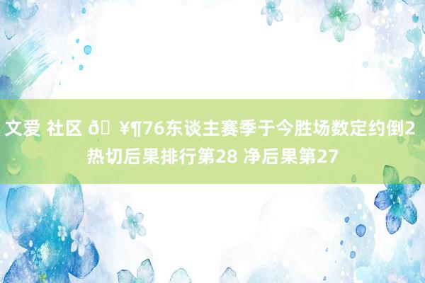 文爱 社区 🥶76东谈主赛季于今胜场数定约倒2 热切后果排行第28 净后果第27