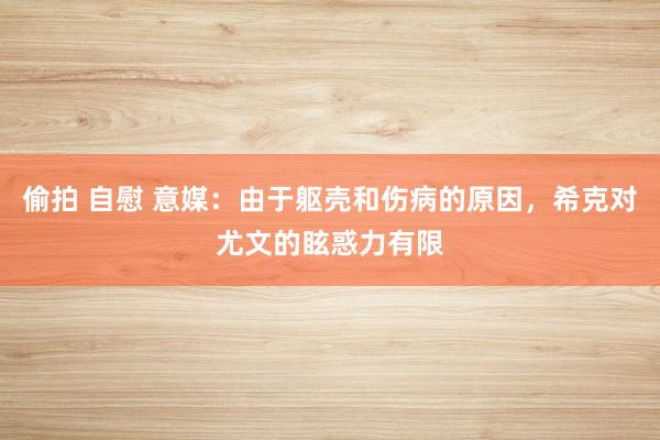 偷拍 自慰 意媒：由于躯壳和伤病的原因，希克对尤文的眩惑力有限