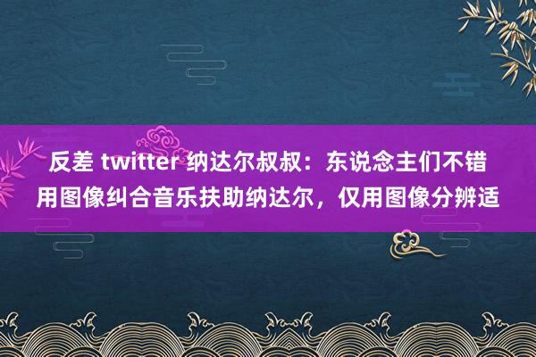 反差 twitter 纳达尔叔叔：东说念主们不错用图像纠合音乐扶助纳达尔，仅用图像分辨适