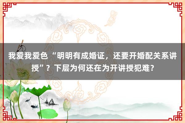 我爱我爱色 “明明有成婚证，还要开婚配关系讲授”？下层为何还在为开讲授犯难？
