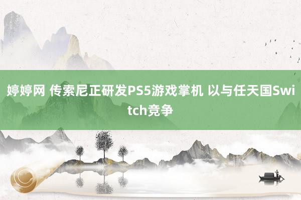 婷婷网 传索尼正研发PS5游戏掌机 以与任天国Switch竞争