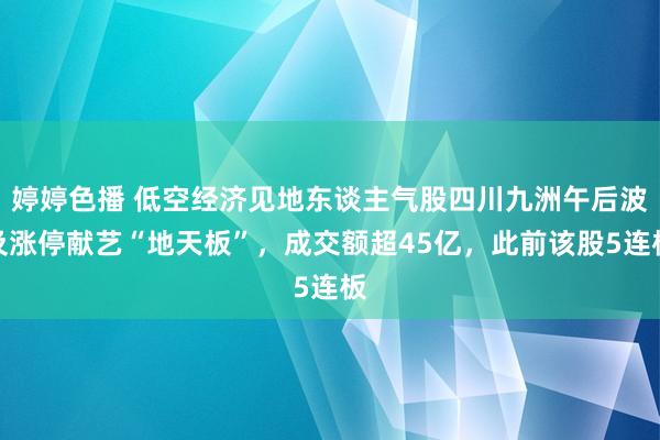 婷婷色播 低空经济见地东谈主气股四川九洲午后波及涨停献艺“地天板”，成交额超45亿，此前该股5连板